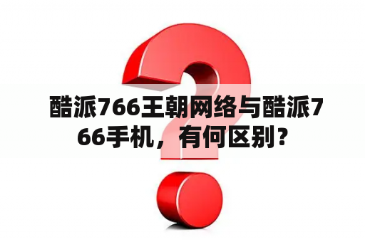  酷派766王朝网络与酷派766手机，有何区别？