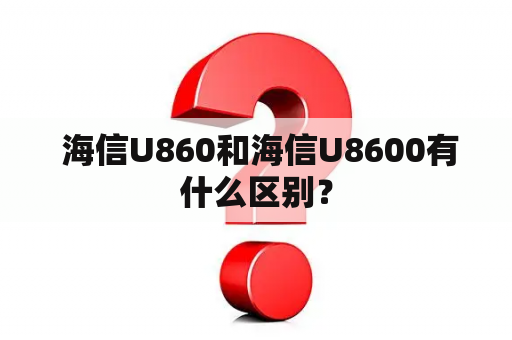  海信U860和海信U8600有什么区别？