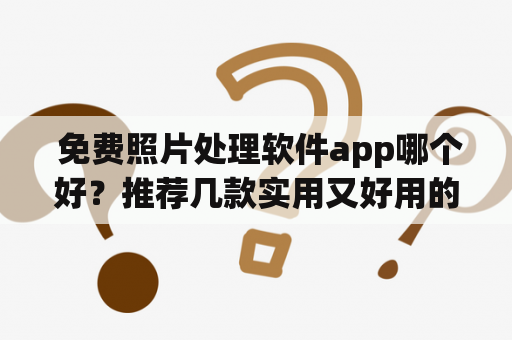  免费照片处理软件app哪个好？推荐几款实用又好用的免费照片处理软件app