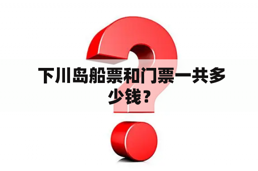  下川岛船票和门票一共多少钱？