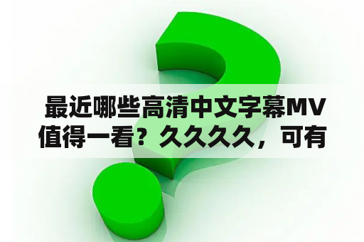  最近哪些高清中文字幕MV值得一看？久久久久，可有推荐？