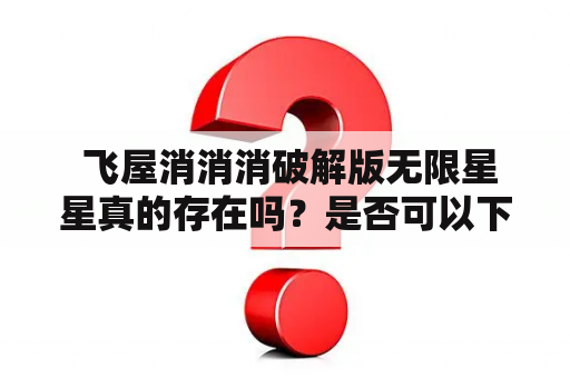  飞屋消消消破解版无限星星真的存在吗？是否可以下载使用？