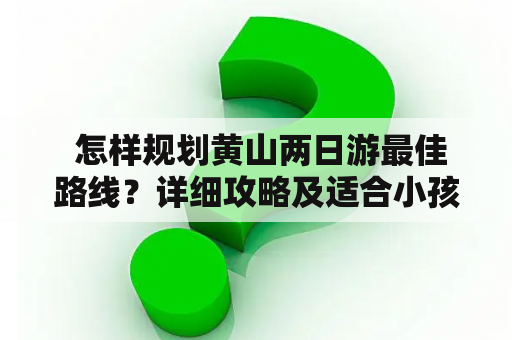  怎样规划黄山两日游最佳路线？详细攻略及适合小孩玩的地方推荐