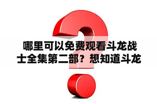  哪里可以免费观看斗龙战士全集第二部？想知道斗龙战士全集第二部的所有情节？