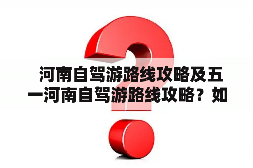   河南自驾游路线攻略及五一河南自驾游路线攻略？如何规划行程才更完美？