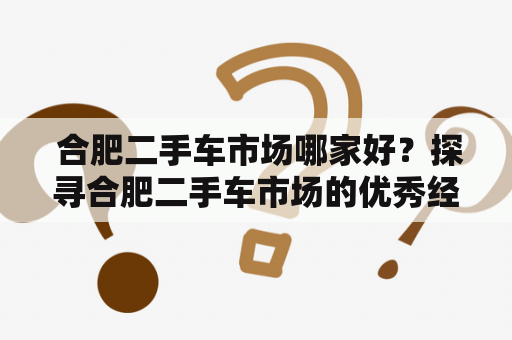  合肥二手车市场哪家好？探寻合肥二手车市场的优秀经销商