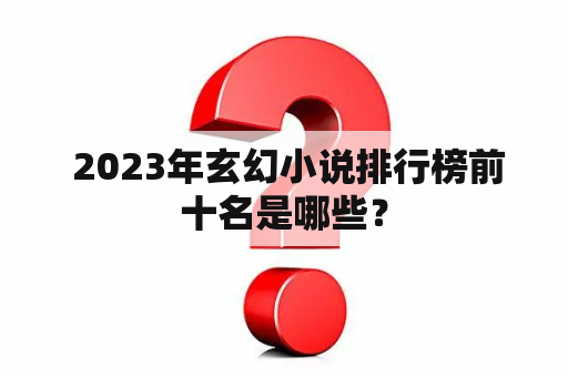  2023年玄幻小说排行榜前十名是哪些？