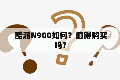  酷派N900如何？值得购买吗？