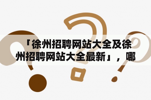  「徐州招聘网站大全及徐州招聘网站大全最新」，哪些网站是可靠的？