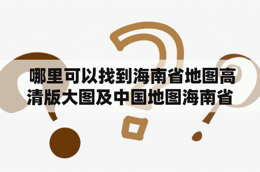  哪里可以找到海南省地图高清版大图及中国地图海南省地图高清版大图？