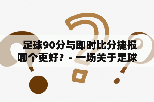   足球90分与即时比分捷报哪个更好？- 一场关于足球比分服务的实战分析