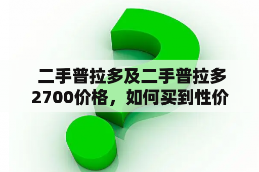  二手普拉多及二手普拉多2700价格，如何买到性价比最高的二手车？