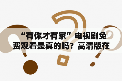  “有你才有家”电视剧免费观看是真的吗？高清版在哪里可以看？