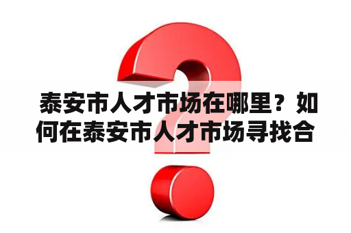  泰安市人才市场在哪里？如何在泰安市人才市场寻找合适的工作？