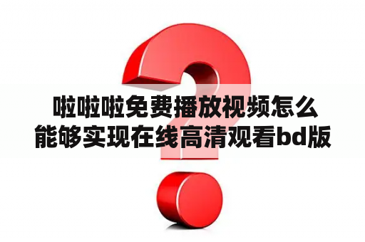  啦啦啦免费播放视频怎么能够实现在线高清观看bd版？