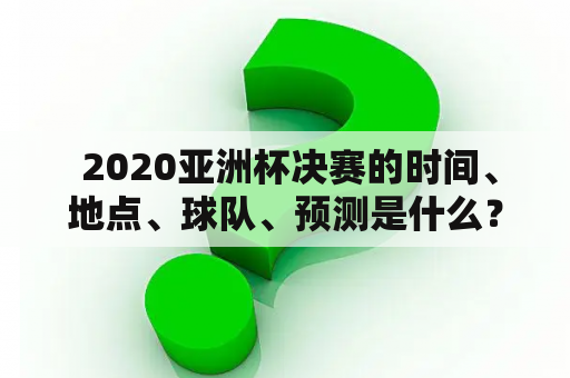  2020亚洲杯决赛的时间、地点、球队、预测是什么？