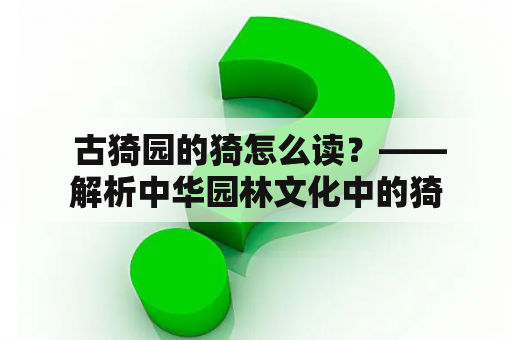  古猗园的猗怎么读？——解析中华园林文化中的猗