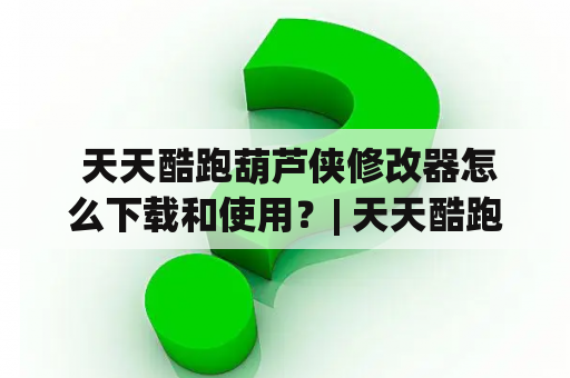  天天酷跑葫芦侠修改器怎么下载和使用？| 天天酷跑、葫芦侠、修改器、下载、使用、教程 