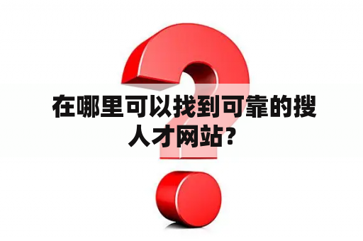  在哪里可以找到可靠的搜人才网站？