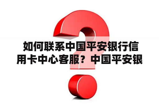  如何联系中国平安银行信用卡中心客服？中国平安银行信用卡中心信用卡中心客服电话联系方式客服服务银行卡问题