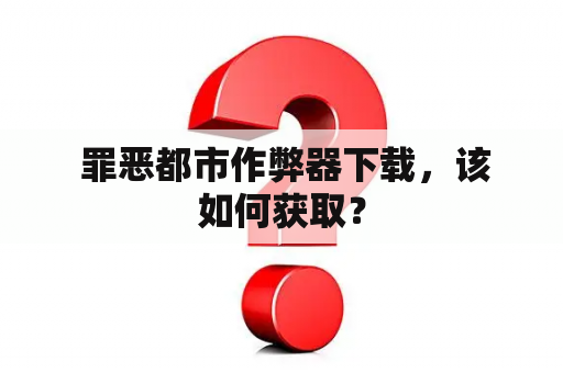  罪恶都市作弊器下载，该如何获取？