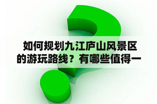  如何规划九江庐山风景区的游玩路线？有哪些值得一看的景点？