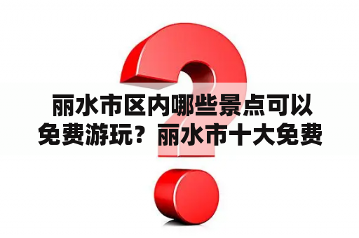  丽水市区内哪些景点可以免费游玩？丽水市十大免费景点排行榜出炉