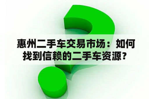  惠州二手车交易市场：如何找到信赖的二手车资源？