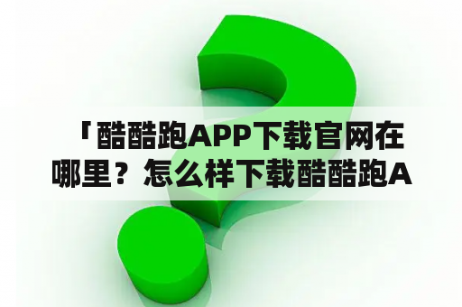  「酷酷跑APP下载官网在哪里？怎么样下载酷酷跑APP？」酷酷跑APP下载酷酷跑APP下载官网