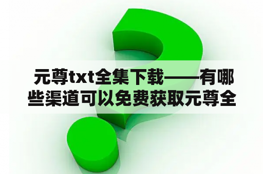  元尊txt全集下载——有哪些渠道可以免费获取元尊全集txt？