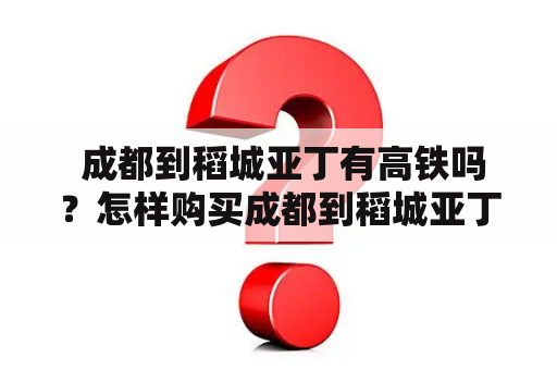  成都到稻城亚丁有高铁吗？怎样购买成都到稻城亚丁高铁票？