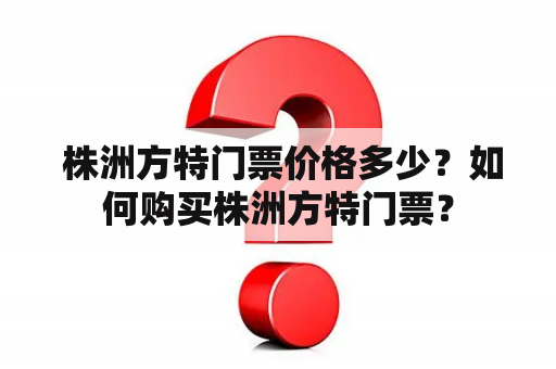  株洲方特门票价格多少？如何购买株洲方特门票？