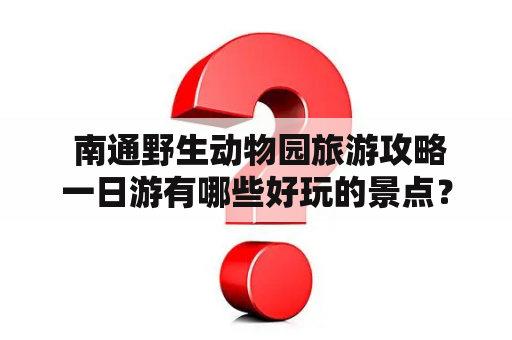  南通野生动物园旅游攻略一日游有哪些好玩的景点？——南通野生动物园旅游攻略一日游的曰记