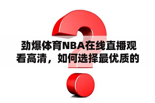  劲爆体育NBA在线直播观看高清，如何选择最优质的直播平台？