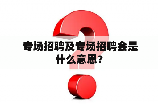  专场招聘及专场招聘会是什么意思？