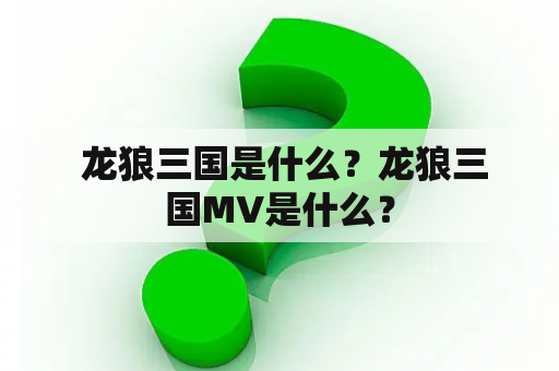  龙狼三国是什么？龙狼三国MV是什么？