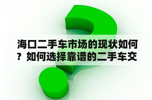  海口二手车市场的现状如何？如何选择靠谱的二手车交易市场？