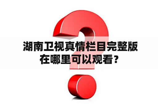  湖南卫视真情栏目完整版在哪里可以观看？