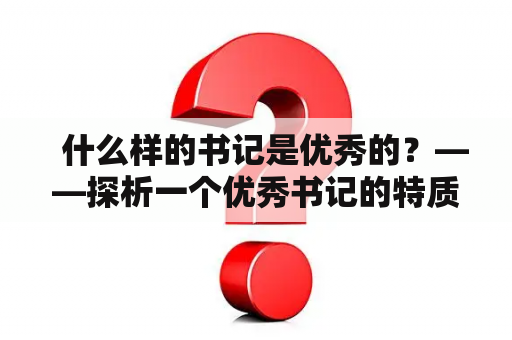   什么样的书记是优秀的？——探析一个优秀书记的特质 
