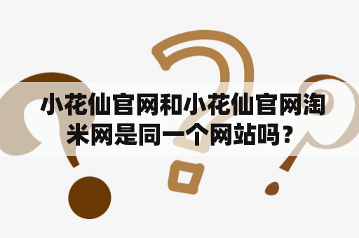  小花仙官网和小花仙官网淘米网是同一个网站吗？