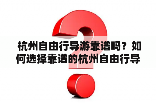  杭州自由行导游靠谱吗？如何选择靠谱的杭州自由行导游？