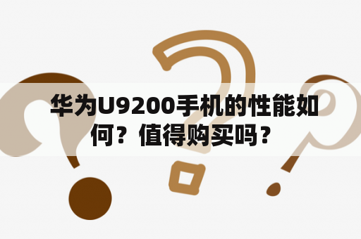  华为U9200手机的性能如何？值得购买吗？