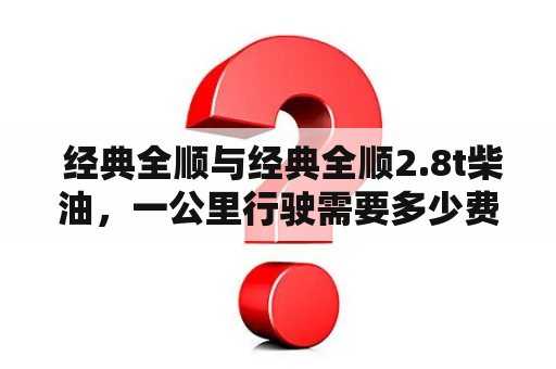  经典全顺与经典全顺2.8t柴油，一公里行驶需要多少费用？