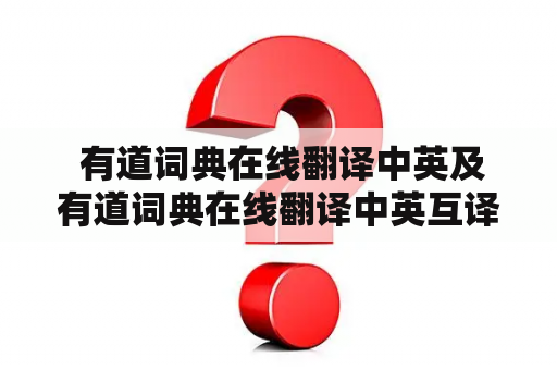  有道词典在线翻译中英及有道词典在线翻译中英互译是什么？