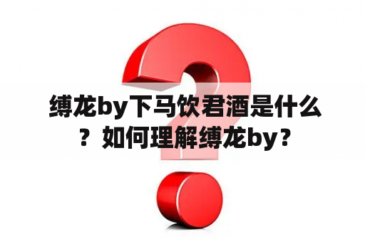  缚龙by下马饮君酒是什么？如何理解缚龙by？