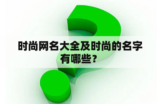  时尚网名大全及时尚的名字有哪些？