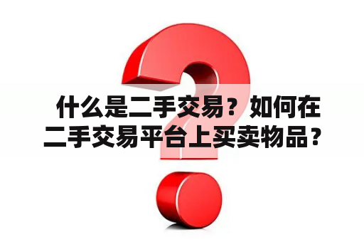   什么是二手交易？如何在二手交易平台上买卖物品？