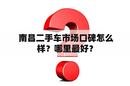  南昌二手车市场口碑怎么样？哪里最好？