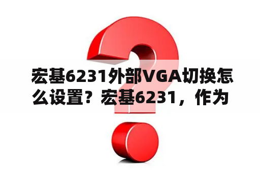  宏基6231外部VGA切换怎么设置？宏基6231，作为一款性价比较高的轻薄本，广受用户青睐，而其支持外接VGA也是其优势之一。但是，有些用户可能会遇到宏基6231外部VGA切换的问题，下面就给大家详细介绍一下宏基6231外部VGA切换怎么设置。