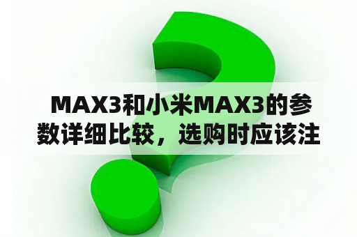  MAX3和小米MAX3的参数详细比较，选购时应该注意哪些细节？